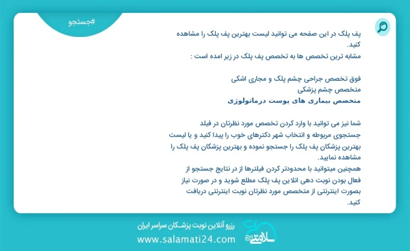 پف پلک در این صفحه می توانید نوبت بهترین پف پلک را مشاهده کنید مشابه ترین تخصص ها به تخصص پف پلک در زیر آمده است متخصص چشم پزشکی شما نیز می...